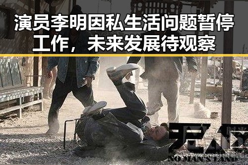演员李明因私生活问题暂停工作,未来发展待观察