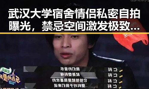 武汉大学宿舍情侣私密自拍曝光，禁忌空间激发极致刺激