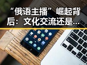 “俄语主播”崛起背后：文化交流还是商业策略？