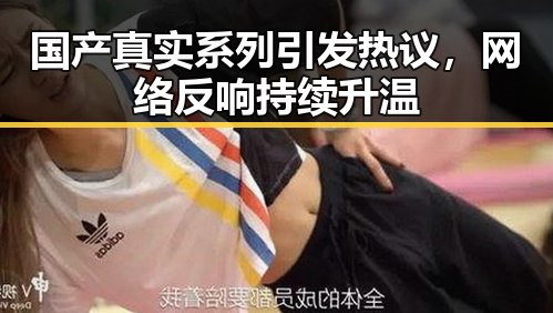 国产真实系列引发热议,网络反响持续升温