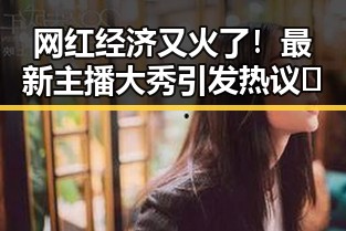 网红经济又火了!最新主播大秀引发热议👀