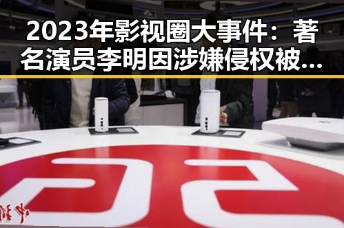 2023年影视圈大事件：著名演员李明因涉嫌侵权被起诉