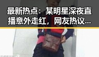 最新热点：某明星深夜直播意外走红，网友热议其真实状态引发讨论