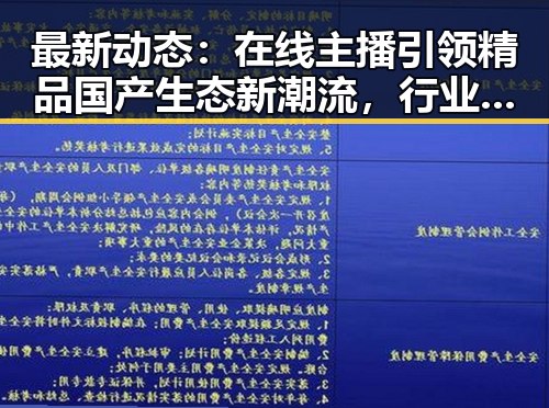 最新动态：在线主播引领精品国产生态新潮流，行业变革逐步展开