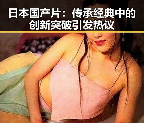 日本国产片：传承经典中的创新突破引发热议