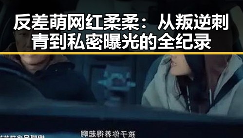 反差萌网红柔柔：从叛逆刺青到私密曝光的全纪录